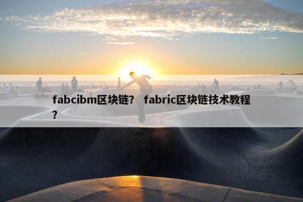 fabcibm区块链？ fabric区块链技术教程？