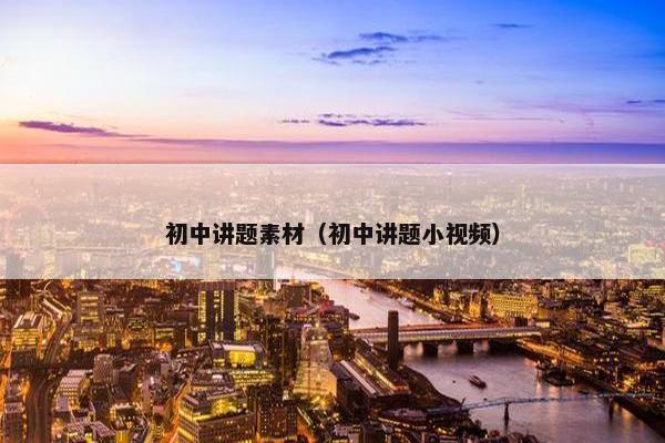 初中讲题素材(初中讲题小视频) 初中讲题素材(初中讲题小视频)