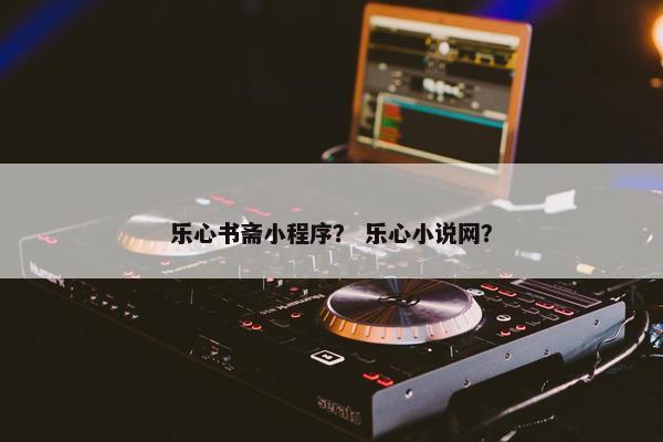 乐心书斋小程序? 乐心小说网? 乐心书斋小程序? 乐心小说网?