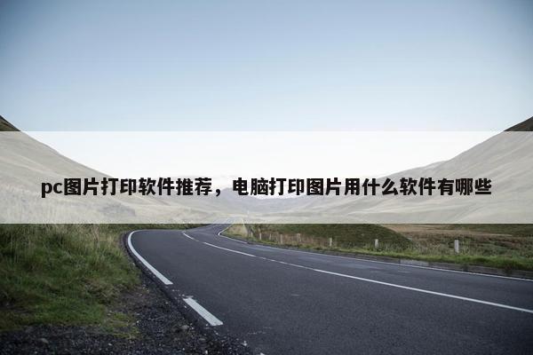 pc图片打印软件推荐,电脑打印图片用什么软件有哪些 pc图片打印软件推荐,电脑打印图片用什么软件有哪些
