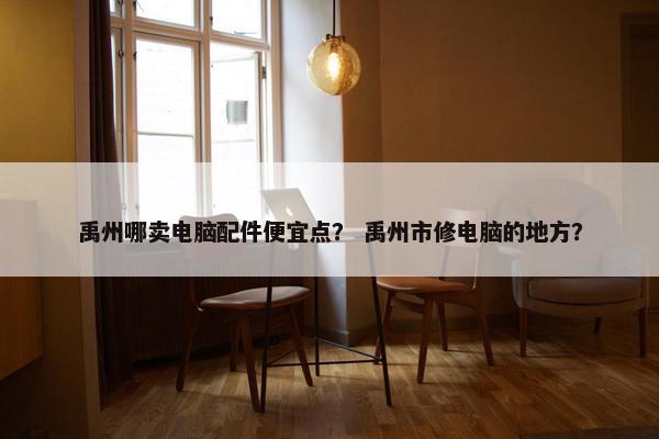 禹州哪卖电脑配件便宜点？ 禹州市修电脑的地方？