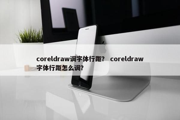 coreldraw调字体行距? coreldraw字体行距怎么调? coreldraw调字体行距? coreldraw字体行距怎么调?