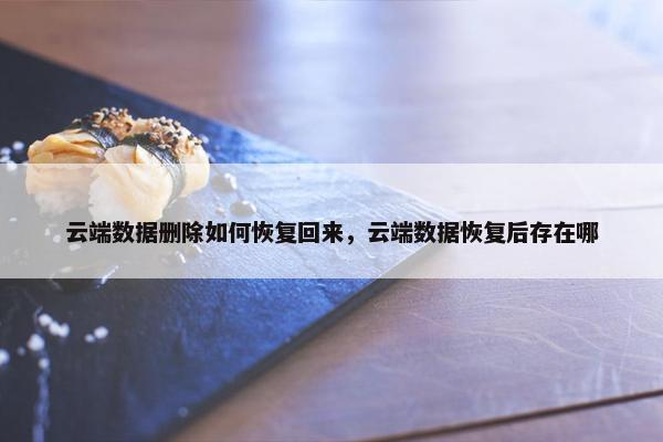 云端数据删除如何恢复回来，云端数据恢复后存在哪