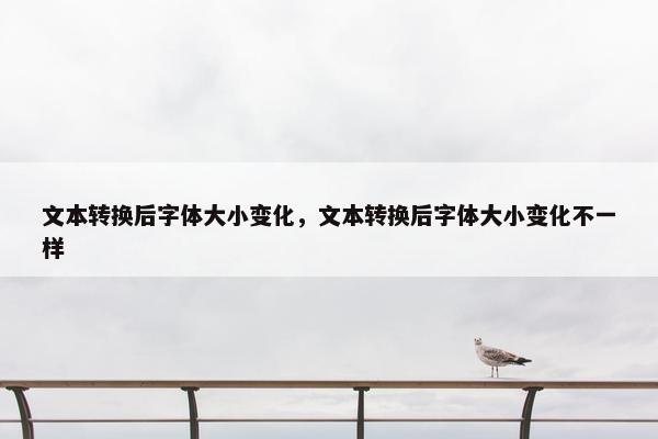 文本转换后字体大小变化,文本转换后字体大小变化不一样 文本转换后字体大小变化,文本转换后字体大小变化不一样