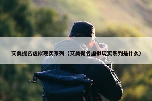 艾美提名虚拟现实系列（艾美提名虚拟现实系列是什么）