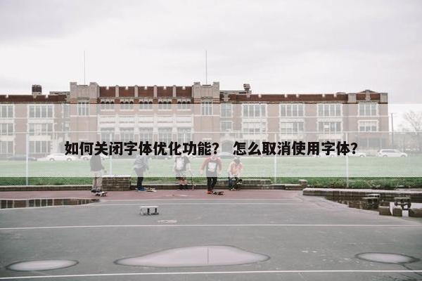 如何关闭字体优化功能？ 怎么取消使用字体？