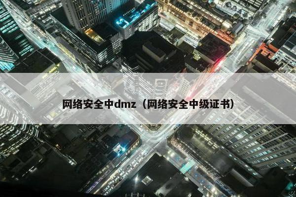 网络安全中dmz(网络安全中级证书) 网络安全中dmz(网络安全中级证书)