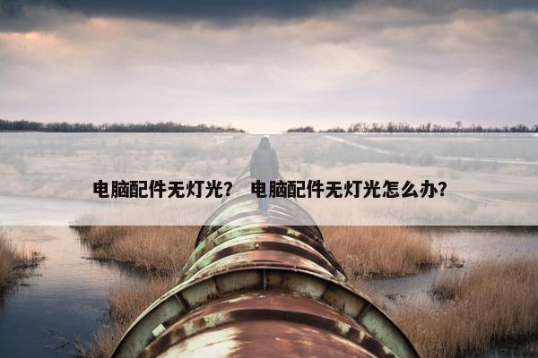 电脑配件无灯光？ 电脑配件无灯光怎么办？