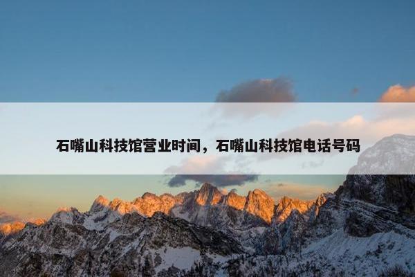 石嘴山科技馆营业时间，石嘴山科技馆电话号码