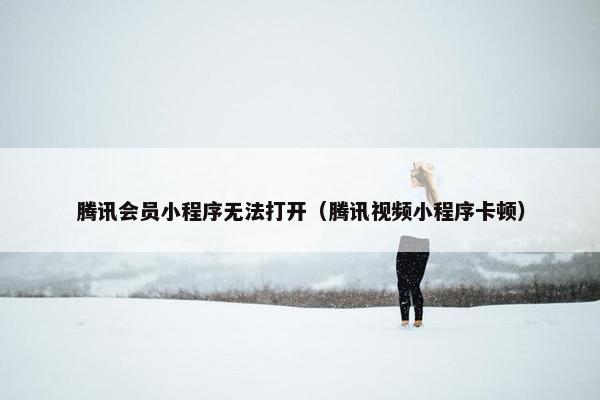 腾讯会员小程序无法打开（腾讯视频小程序卡顿）