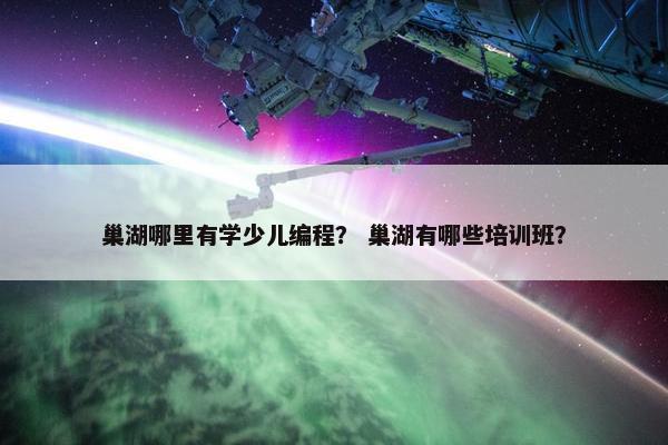 巢湖哪里有学少儿编程? 巢湖有哪些培训班? 巢湖哪里有学少儿编程? 巢湖有哪些培训班?