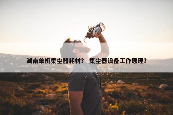 湖南单机集尘器耗材？ 集尘器设备工作原理？