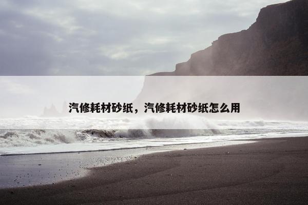 汽修耗材砂纸，汽修耗材砂纸怎么用
