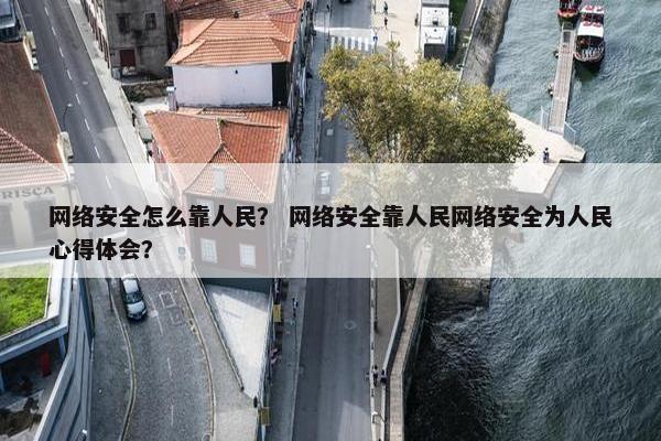 网络安全怎么靠人民? 网络安全靠人民网络安全为人民心得体会? 网络安全怎么靠人民? 网络安全靠人民网络安全为人民心得体会?