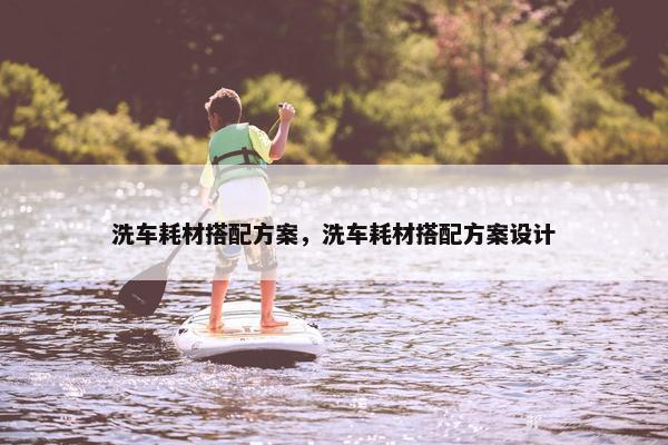 洗车耗材搭配方案，洗车耗材搭配方案设计