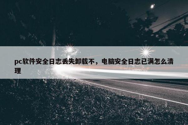 pc软件安全日志丢失卸载不,电脑安全日志已满怎么清理 pc软件安全日志丢失卸载不,电脑安全日志已满怎么清理