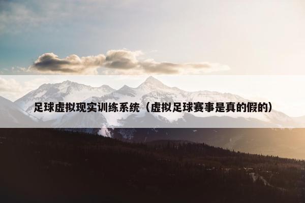 足球虚拟现实训练系统(虚拟足球赛事是真的假的) 足球虚拟现实训练系统(虚拟足球赛事是真的假的)