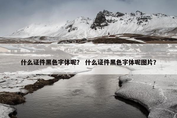 什么证件黑色字体呢? 什么证件黑色字体呢图片? 什么证件黑色字体呢? 什么证件黑色字体呢图片?