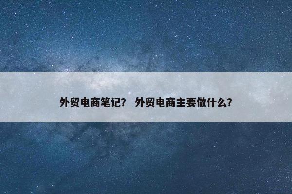 外贸电商笔记？ 外贸电商主要做什么？