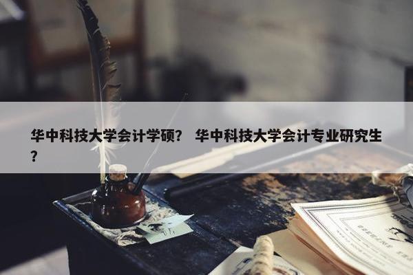 华中科技大学会计学硕？ 华中科技大学会计专业研究生？