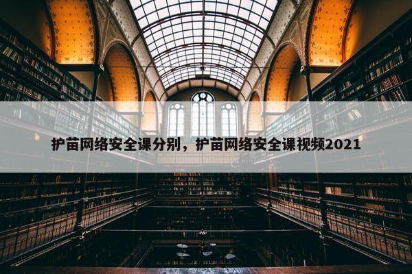 护苗网络安全课分别,护苗网络安全课视频2021 护苗网络安全课分别,护苗网络安全课视频2021
