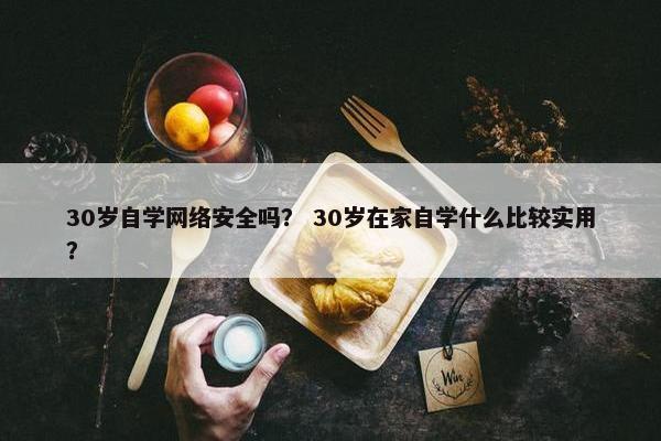 30岁自学网络安全吗？ 30岁在家自学什么比较实用？