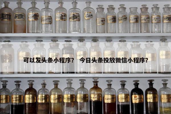 可以发头条小程序？ 今日头条投放微信小程序？