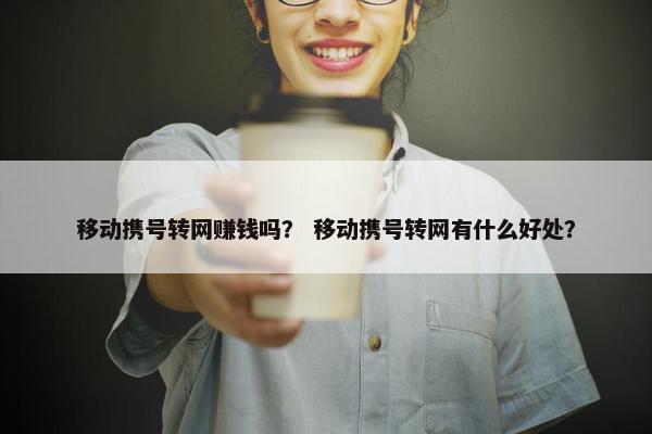 移动携号转网赚钱吗？ 移动携号转网有什么好处？