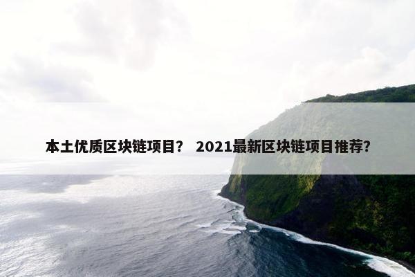 本土优质区块链项目? 2021最新区块链项目推荐? 本土优质区块链项目? 2021最新区块链项目推荐?