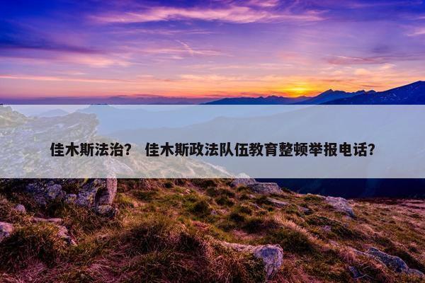 佳木斯法治? 佳木斯政法队伍教育整顿举报电话? 佳木斯法治? 佳木斯政法队伍教育整顿举报电话?