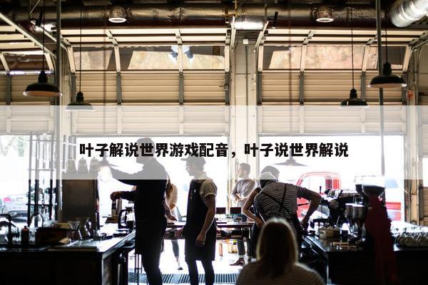 叶子解说世界游戏配音,叶子说世界解说 叶子解说世界游戏配音,叶子说世界解说