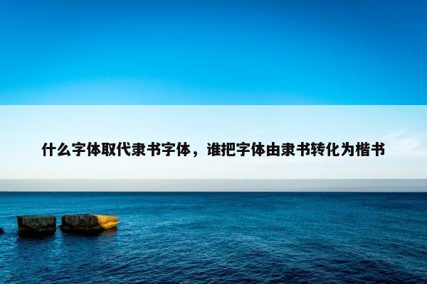 什么字体取代隶书字体,谁把字体由隶书转化为楷书 什么字体取代隶书字体,谁把字体由隶书转化为楷书