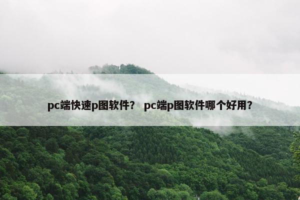 pc端快速p图软件？ pc端p图软件哪个好用？