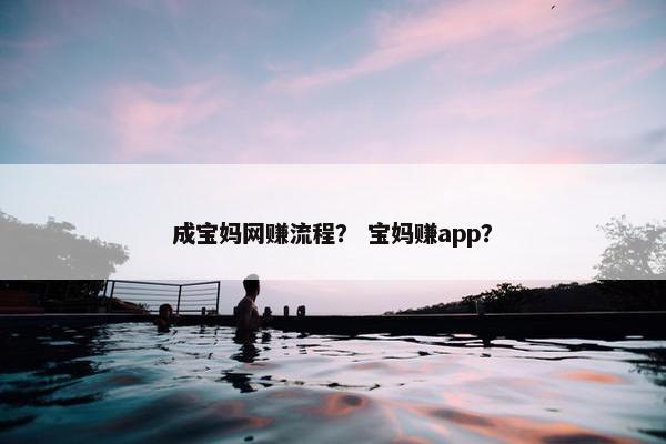 成宝妈网赚流程？ 宝妈赚app？