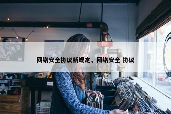 网络安全协议新规定，网络安全 协议