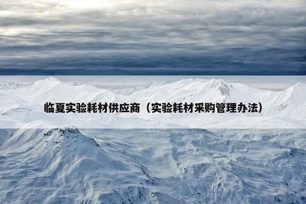 临夏实验耗材供应商(实验耗材采购管理办法) 临夏实验耗材供应商(实验耗材采购管理办法)