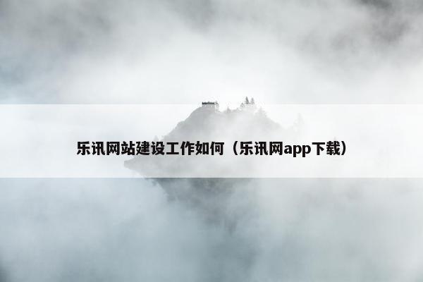 乐讯网站建设工作如何（乐讯网app下载）