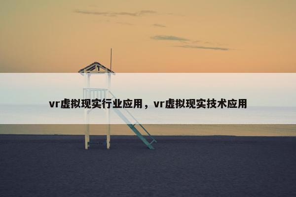 vr虚拟现实行业应用，vr虚拟现实技术应用