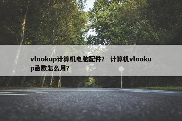 vlookup计算机电脑配件？ 计算机vlookup函数怎么用？