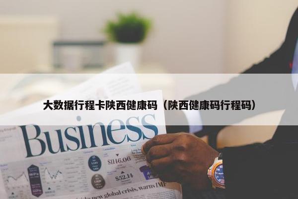 大数据行程卡陕西健康码（陕西健康码行程码）