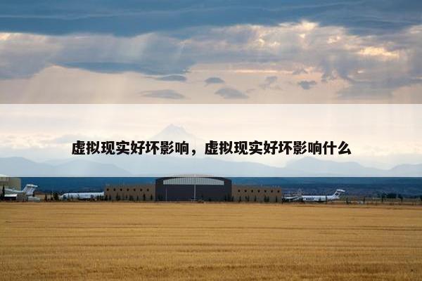 虚拟现实好坏影响，虚拟现实好坏影响什么