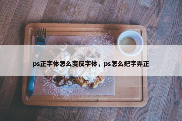 ps正字体怎么变反字体，ps怎么把字弄正
