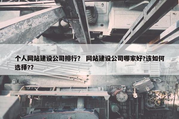 个人网站建设公司排行？ 网站建设公司哪家好?该如何选择?？