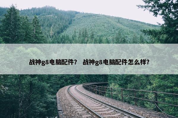 战神g8电脑配件? 战神g8电脑配件怎么样? 战神g8电脑配件? 战神g8电脑配件怎么样?