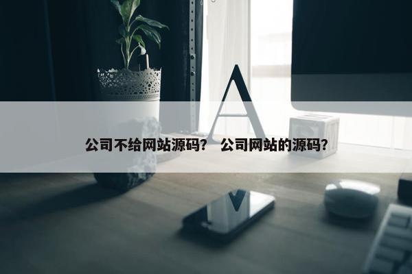 公司不给网站源码？ 公司网站的源码？