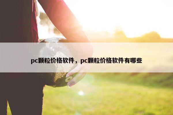 pc颗粒价格软件，pc颗粒价格软件有哪些