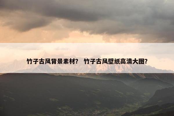 竹子古风背景素材？ 竹子古风壁纸高清大图？