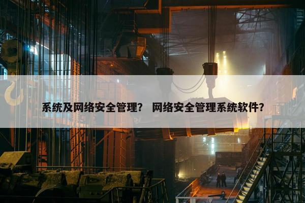 系统及网络安全管理？ 网络安全管理系统软件？