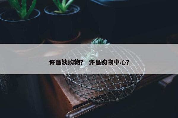 许昌姨购物？ 许昌购物中心？