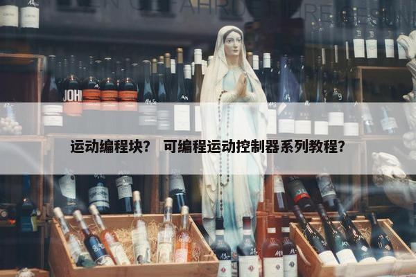 运动编程块？ 可编程运动控制器系列教程？